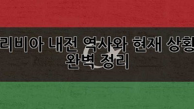 리비아 내전: 역사와 현재 상황 완벽 정리