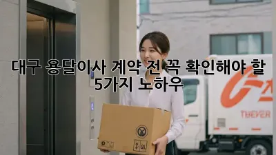대구 용달이사, 계약 전 꼭 확인해야 할 5가지 노하우!