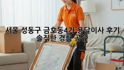 서울 성동구 금호동4가 용달이사 후기: 솔직한 경험 공유