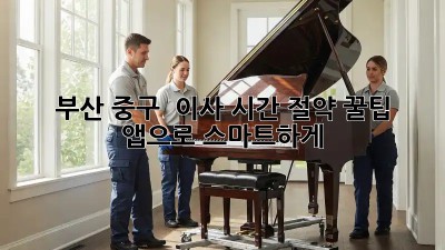 부산 중구 🚀 이사 시간 절약 꿀팁! 앱으로 스마트하게!